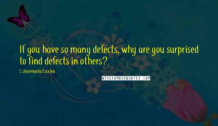 Josemaria Escriva quotes: If you have so many defects, why are you surprised to find defects in others?