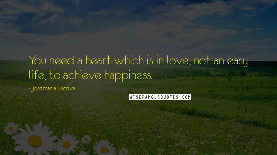 Josemaria Escriva quotes: You need a heart which is in love, not an easy life, to achieve happiness.