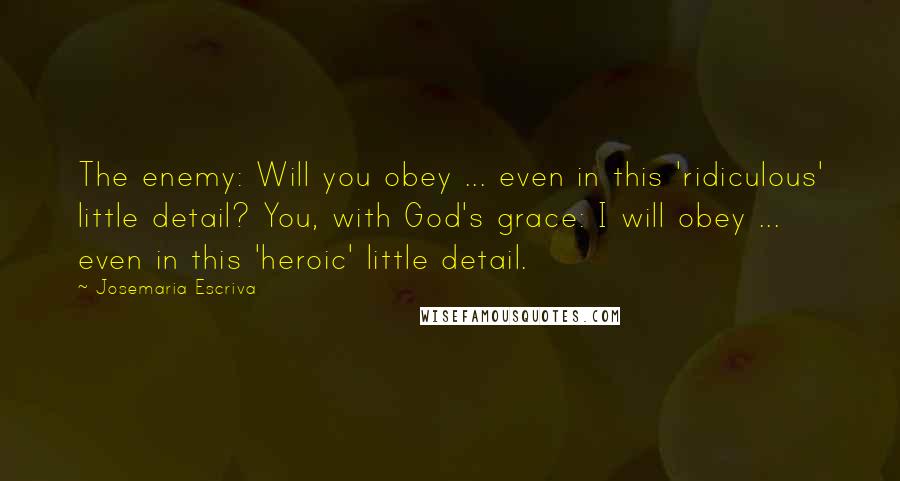 Josemaria Escriva quotes: The enemy: Will you obey ... even in this 'ridiculous' little detail? You, with God's grace: I will obey ... even in this 'heroic' little detail.