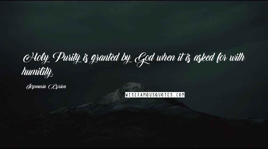 Josemaria Escriva quotes: Holy Purity is granted by God when it is asked for with humility.