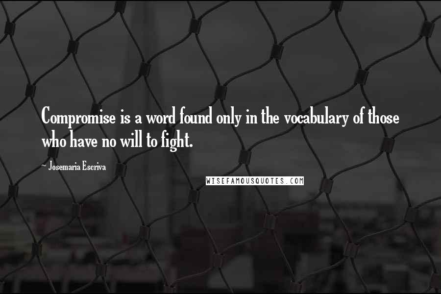 Josemaria Escriva quotes: Compromise is a word found only in the vocabulary of those who have no will to fight.