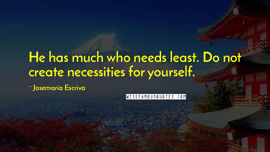 Josemaria Escriva quotes: He has much who needs least. Do not create necessities for yourself.