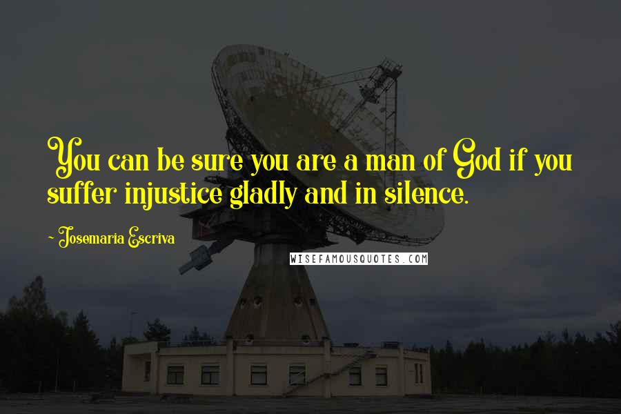 Josemaria Escriva quotes: You can be sure you are a man of God if you suffer injustice gladly and in silence.