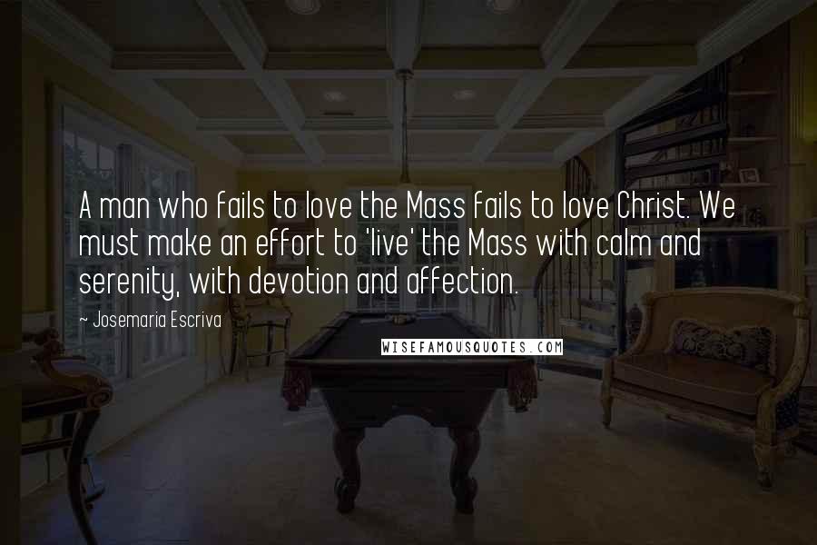 Josemaria Escriva quotes: A man who fails to love the Mass fails to love Christ. We must make an effort to 'live' the Mass with calm and serenity, with devotion and affection.