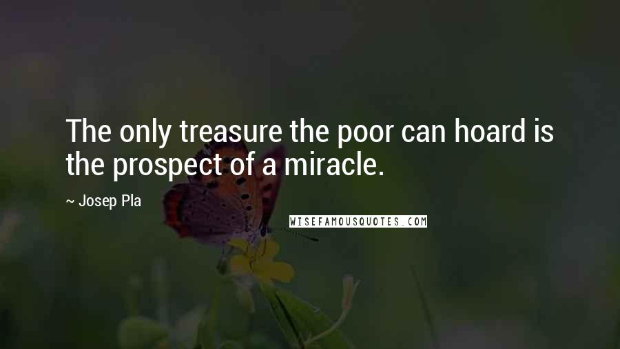Josep Pla quotes: The only treasure the poor can hoard is the prospect of a miracle.