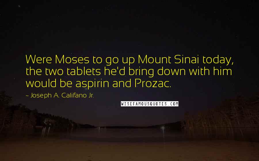 Joseph A. Califano Jr. quotes: Were Moses to go up Mount Sinai today, the two tablets he'd bring down with him would be aspirin and Prozac.