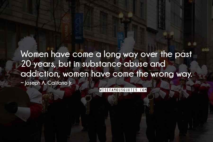 Joseph A. Califano Jr. quotes: Women have come a long way over the past 20 years, but in substance abuse and addiction, women have come the wrong way.