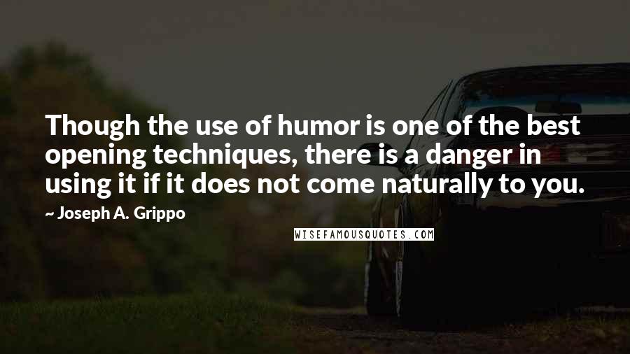 Joseph A. Grippo quotes: Though the use of humor is one of the best opening techniques, there is a danger in using it if it does not come naturally to you. Joseph A. Grippo quotes: Though the use of humor is one of the best opening techniques, there is a danger in using it if it does not come naturally to you.