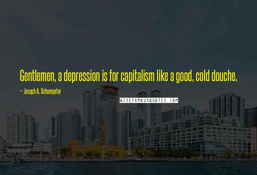 Joseph A. Schumpeter quotes: Gentlemen, a depression is for capitalism like a good, cold douche.