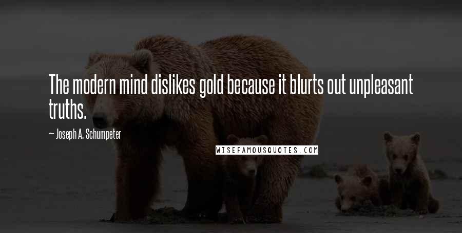 Joseph A. Schumpeter quotes: The modern mind dislikes gold because it blurts out unpleasant truths.