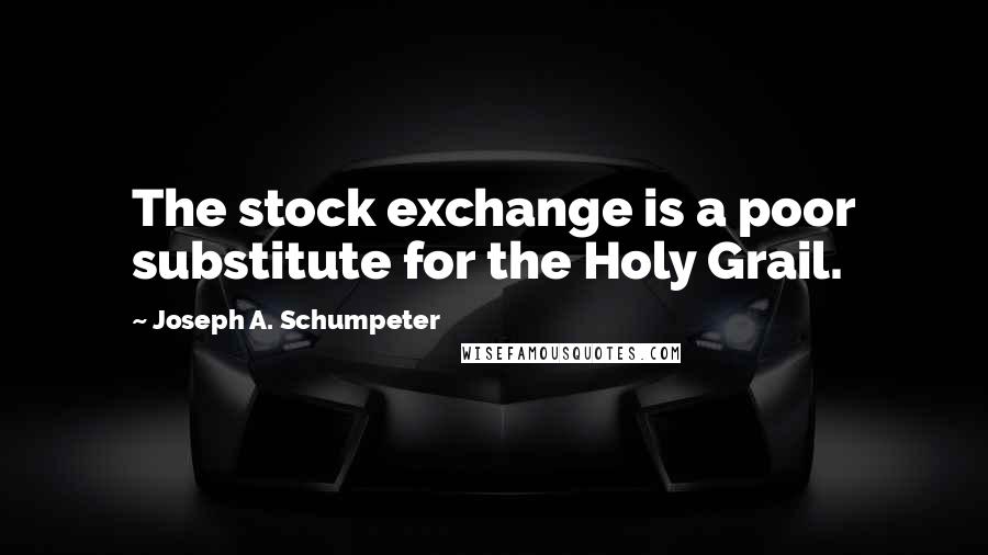 Joseph A. Schumpeter quotes: The stock exchange is a poor substitute for the Holy Grail.