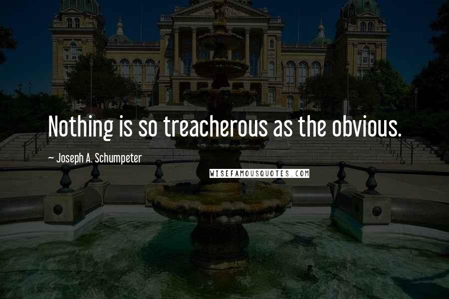 Joseph A. Schumpeter quotes: Nothing is so treacherous as the obvious.