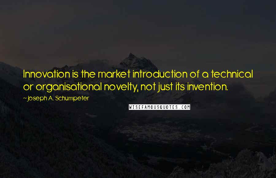 Joseph A. Schumpeter quotes: Innovation is the market introduction of a technical or organisational novelty, not just its invention.