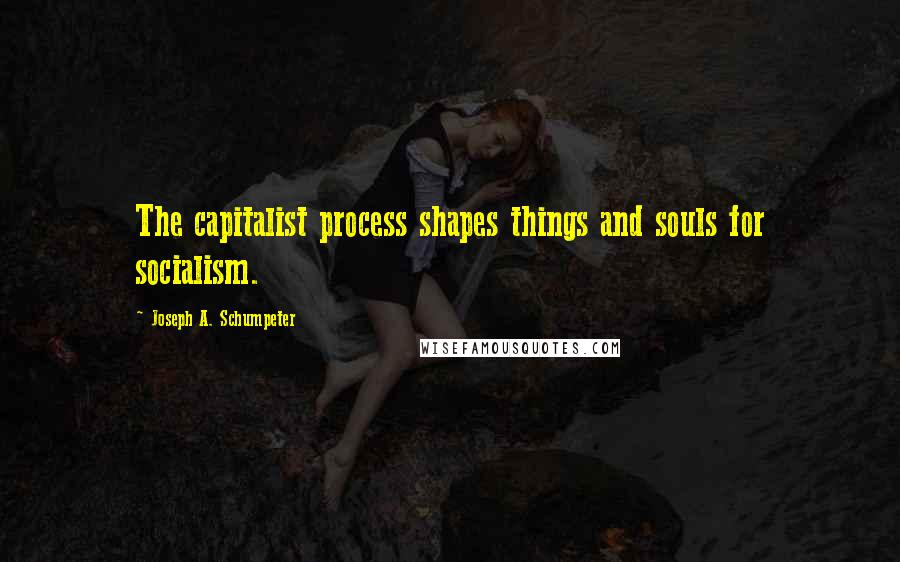 Joseph A. Schumpeter quotes: The capitalist process shapes things and souls for socialism.