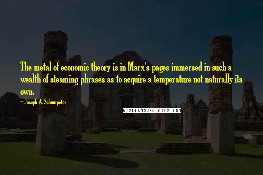 Joseph A. Schumpeter quotes: The metal of economic theory is in Marx's pages immersed in such a wealth of steaming phrases as to acquire a temperature not naturally its own.