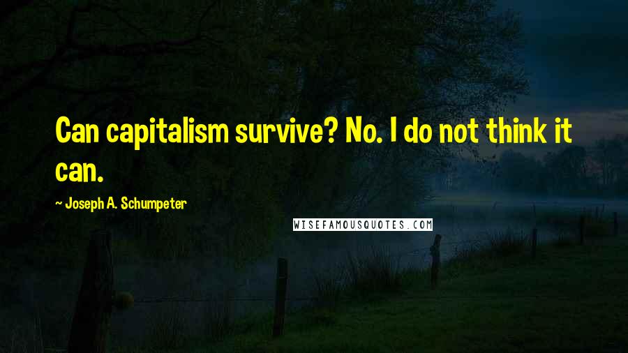 Joseph A. Schumpeter quotes: Can capitalism survive? No. I do not think it can.