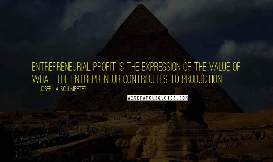 Joseph A. Schumpeter quotes: Entrepreneurial profit is the expression of the value of what the entrepreneur contributes to production.