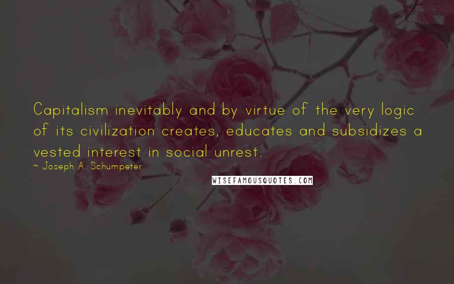 Joseph A. Schumpeter quotes: Capitalism inevitably and by virtue of the very logic of its civilization creates, educates and subsidizes a vested interest in social unrest.