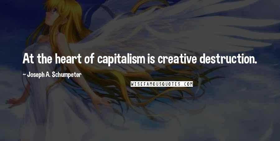 Joseph A. Schumpeter quotes: At the heart of capitalism is creative destruction.