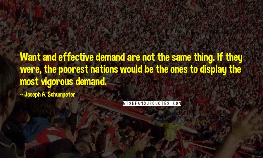 Joseph A. Schumpeter quotes: Want and effective demand are not the same thing. If they were, the poorest nations would be the ones to display the most vigorous demand.