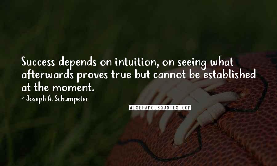 Joseph A. Schumpeter quotes: Success depends on intuition, on seeing what afterwards proves true but cannot be established at the moment.