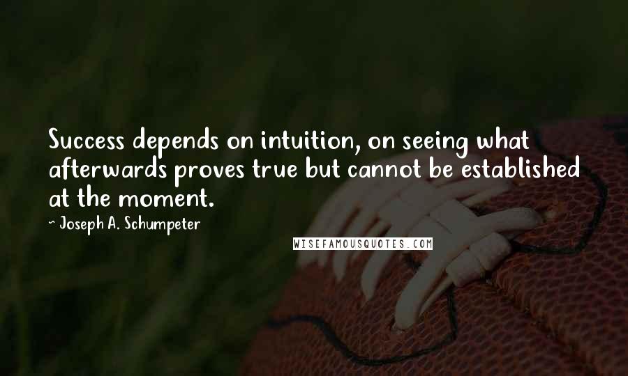 Joseph A. Schumpeter quotes: Success depends on intuition, on seeing what afterwards proves true but cannot be established at the moment. Joseph A. Schumpeter quotes: Success depends on intuition, on seeing what afterwards proves true but cannot be established at the moment.