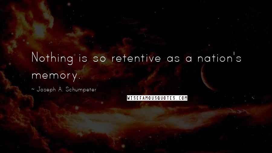 Joseph A. Schumpeter quotes: Nothing is so retentive as a nation's memory.