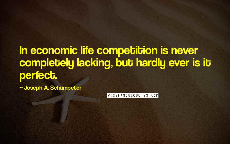 Joseph A. Schumpeter quotes: In economic life competition is never completely lacking, but hardly ever is it perfect.