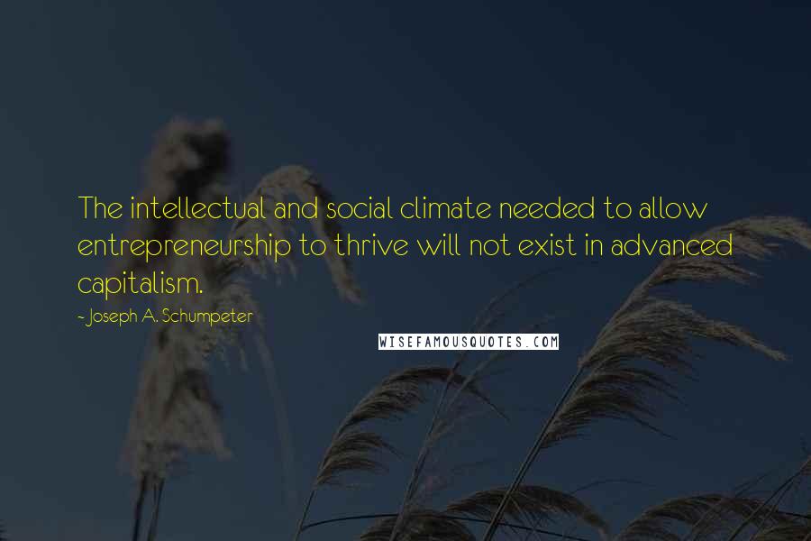 Joseph A. Schumpeter quotes: The intellectual and social climate needed to allow entrepreneurship to thrive will not exist in advanced capitalism.