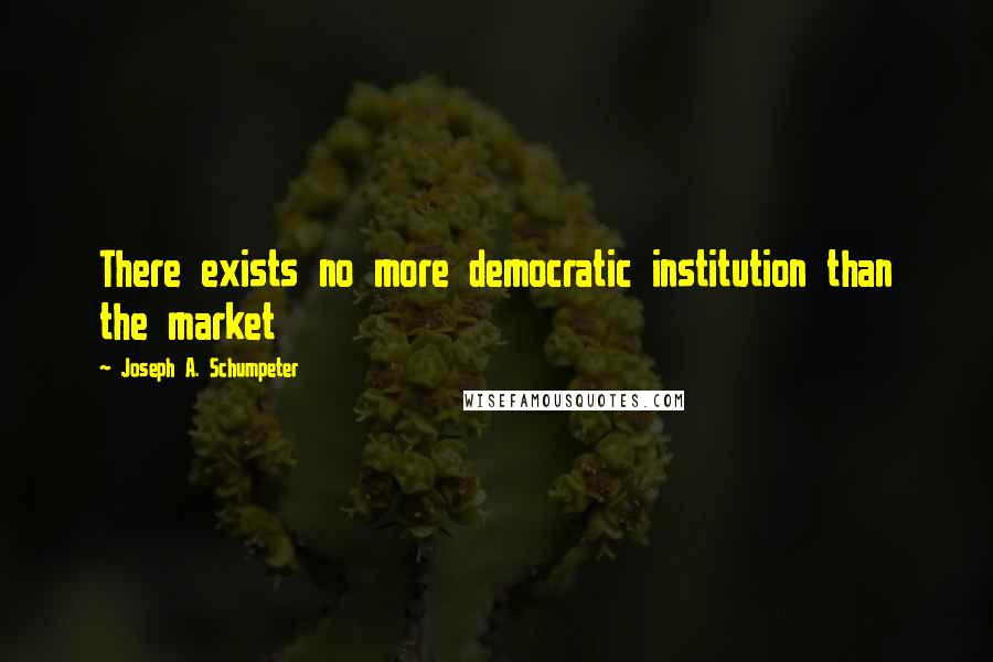 Joseph A. Schumpeter quotes: There exists no more democratic institution than the market