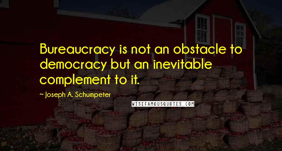 Joseph A. Schumpeter quotes: Bureaucracy is not an obstacle to democracy but an inevitable complement to it.