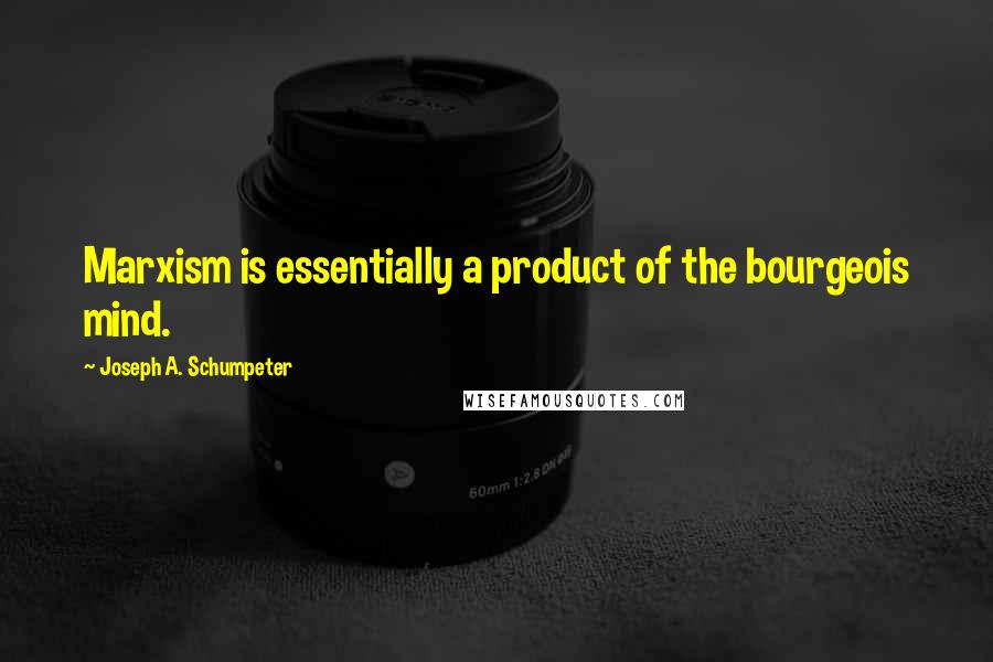 Joseph A. Schumpeter quotes: Marxism is essentially a product of the bourgeois mind.