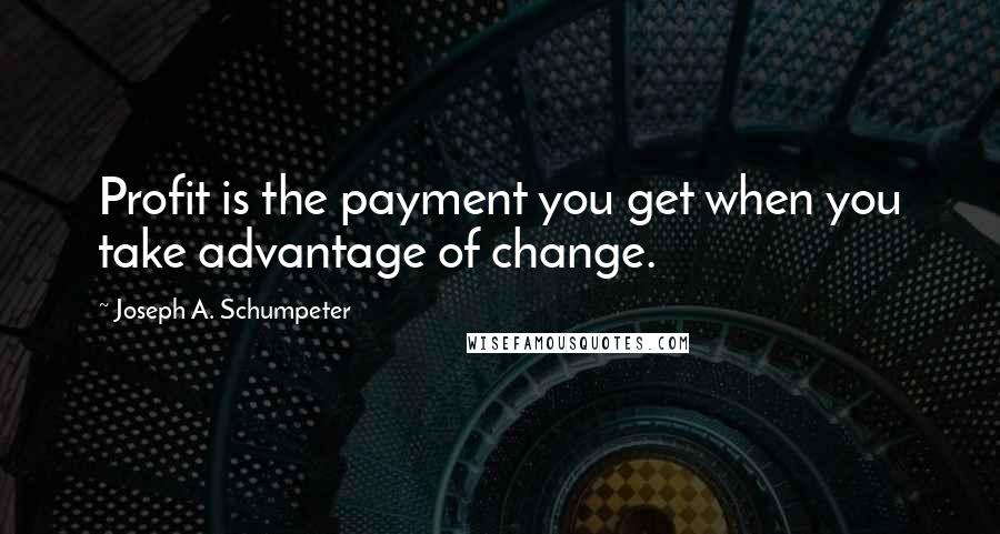 Joseph A. Schumpeter quotes: Profit is the payment you get when you take advantage of change.