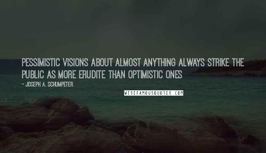 Joseph A. Schumpeter quotes: Pessimistic visions about almost anything always strike the public as more erudite than optimistic ones Joseph A. Schumpeter quotes: Pessimistic visions about almost anything always strike the public as more erudite than optimistic ones