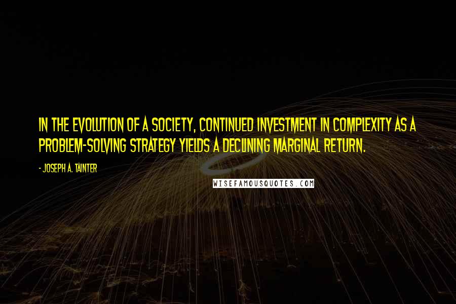 Joseph A. Tainter quotes: in the evolution of a society, continued investment in complexity as a problem-solving strategy yields a declining marginal return. Joseph A. Tainter quotes: in the evolution of a society, continued investment in complexity as a problem-solving strategy yields a declining marginal return.