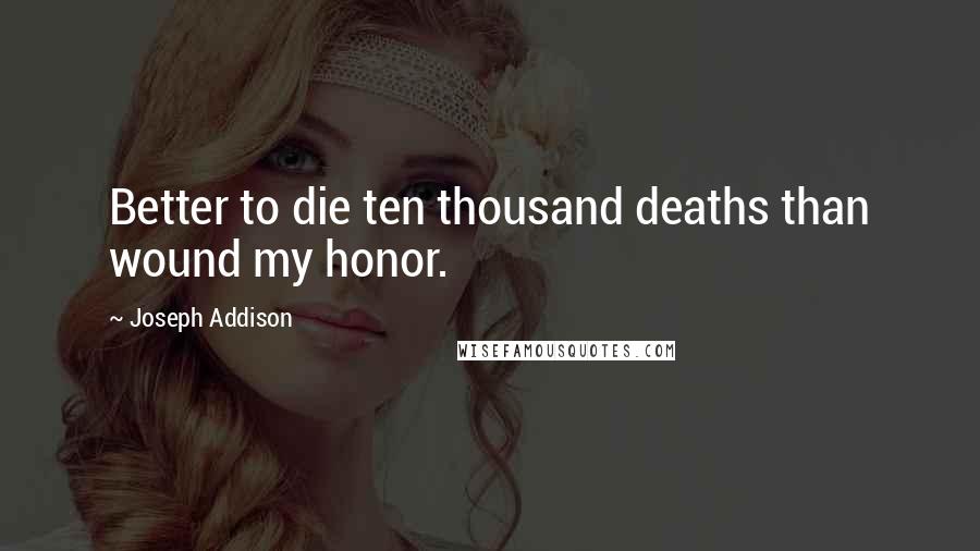 Joseph Addison quotes: Better to die ten thousand deaths than wound my honor.