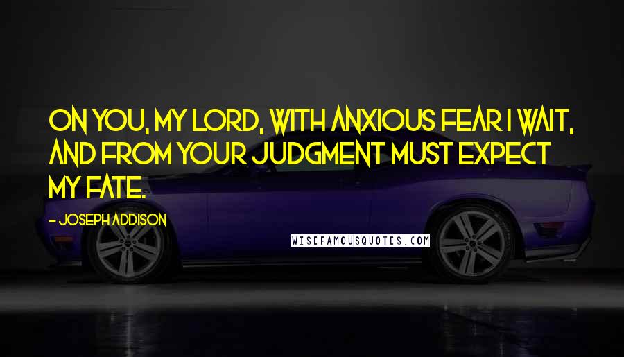 Joseph Addison quotes: On you, my lord, with anxious fear I wait, and from your judgment must expect my fate.