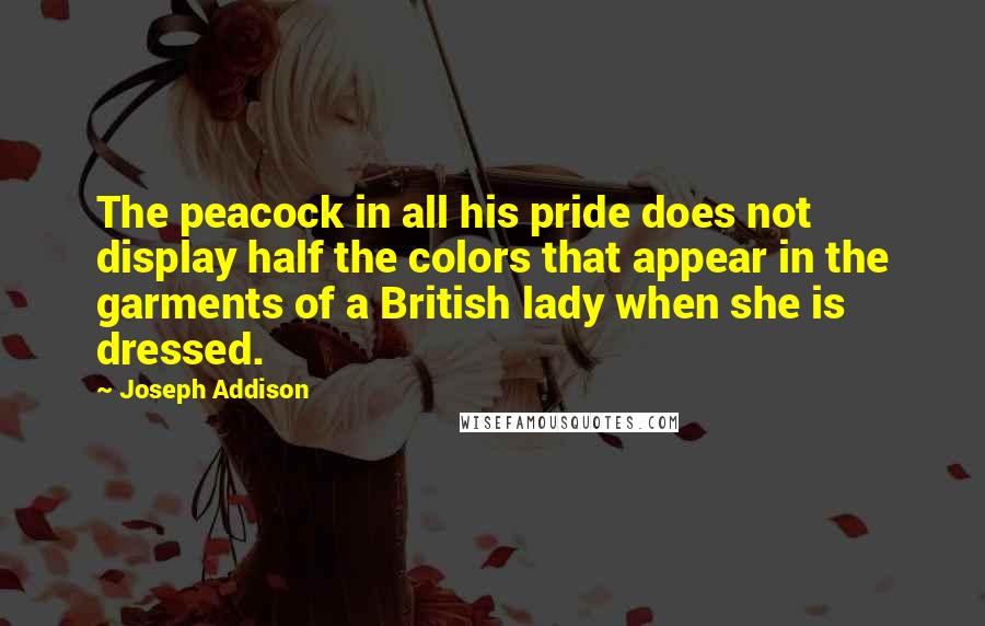 Joseph Addison quotes: The peacock in all his pride does not display half the colors that appear in the garments of a British lady when she is dressed.