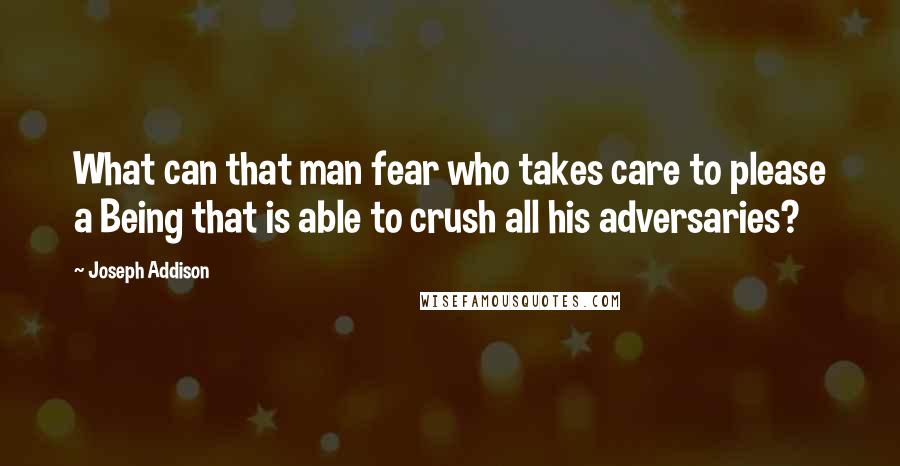 Joseph Addison quotes: What can that man fear who takes care to please a Being that is able to crush all his adversaries?