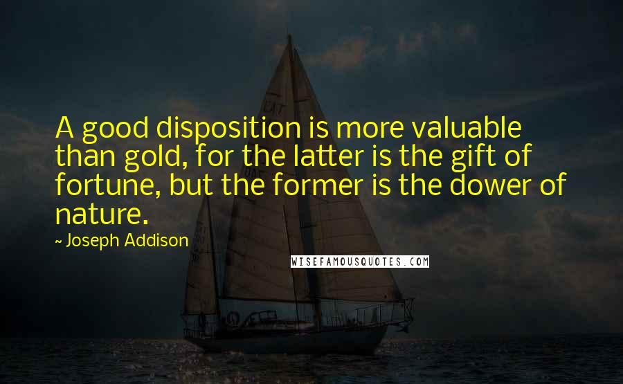 Joseph Addison quotes: A good disposition is more valuable than gold, for the latter is the gift of fortune, but the former is the dower of nature.