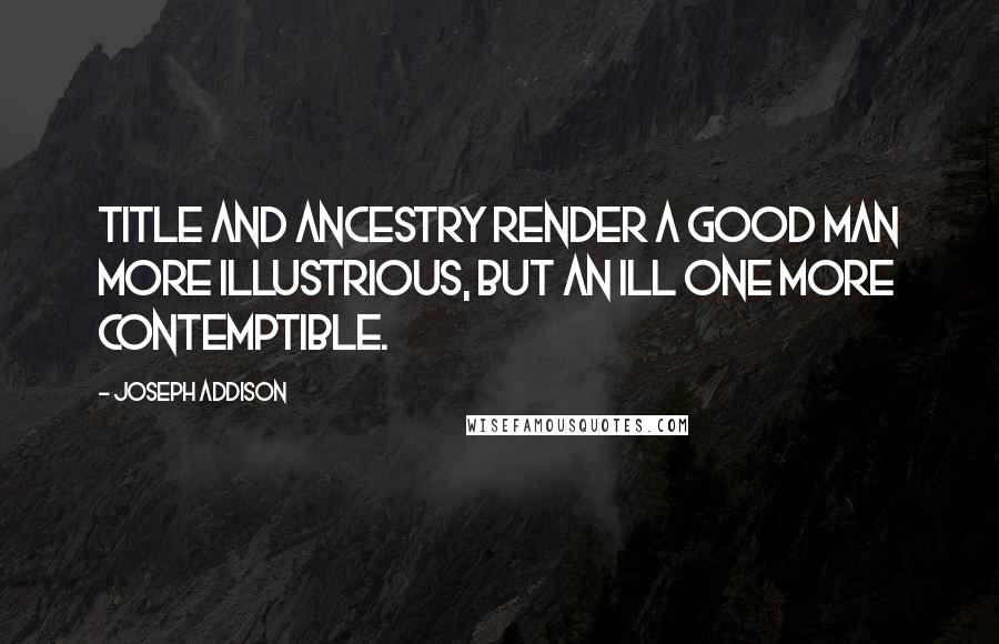 Joseph Addison quotes: Title and ancestry render a good man more illustrious, but an ill one more contemptible.