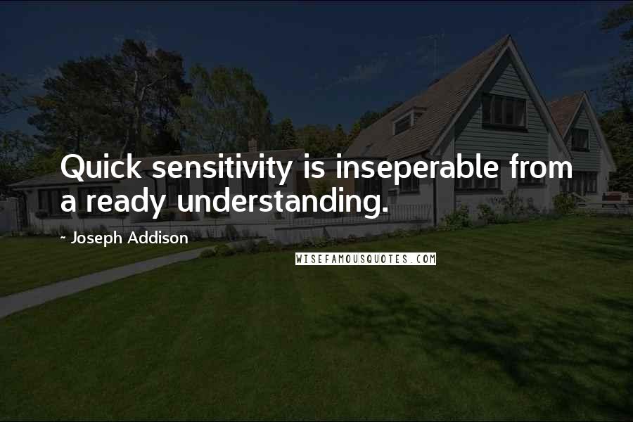 Joseph Addison quotes: Quick sensitivity is inseperable from a ready understanding.