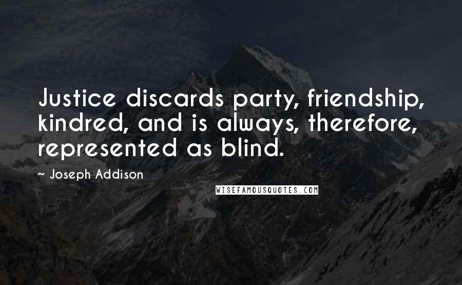 Joseph Addison quotes: Justice discards party, friendship, kindred, and is always, therefore, represented as blind.