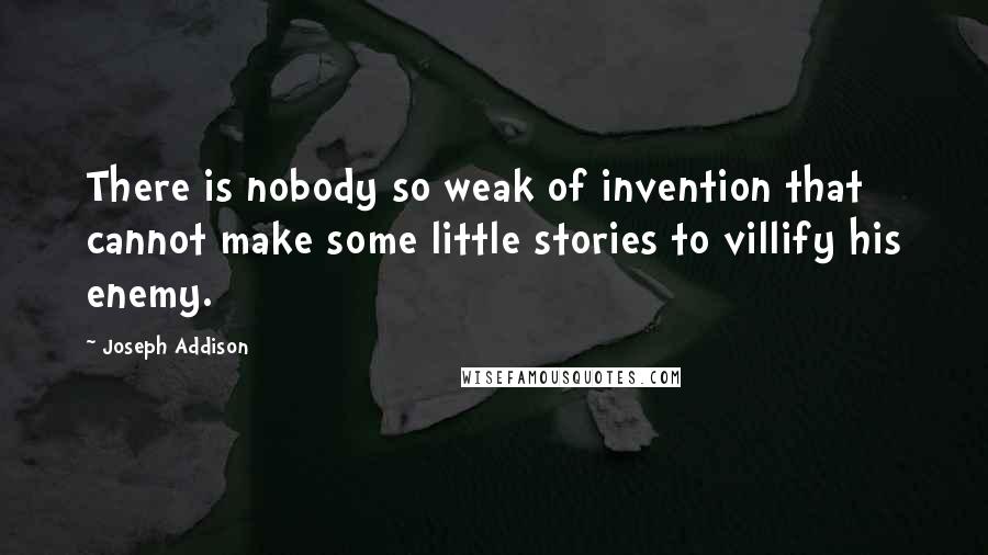 Joseph Addison quotes: There is nobody so weak of invention that cannot make some little stories to villify his enemy.