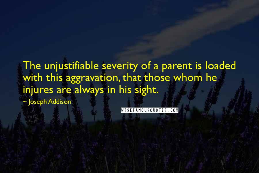 Joseph Addison quotes: The unjustifiable severity of a parent is loaded with this aggravation, that those whom he injures are always in his sight.