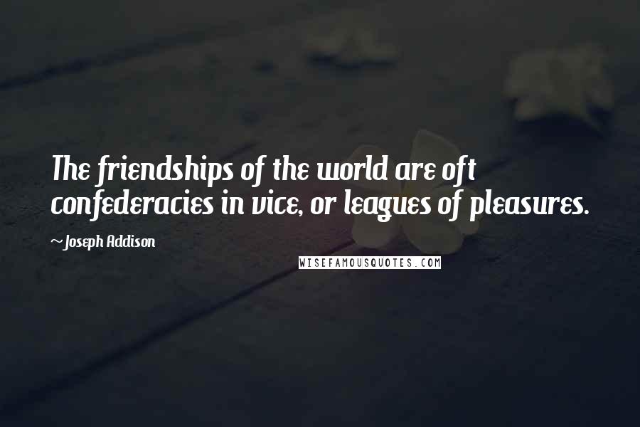 Joseph Addison quotes: The friendships of the world are oft confederacies in vice, or leagues of pleasures.