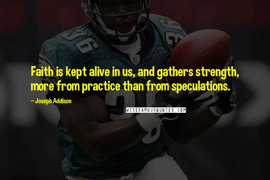 Joseph Addison quotes: Faith is kept alive in us, and gathers strength, more from practice than from speculations.