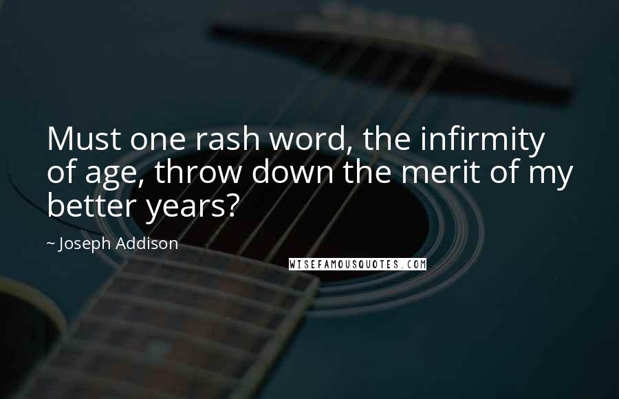 Joseph Addison quotes: Must one rash word, the infirmity of age, throw down the merit of my better years?