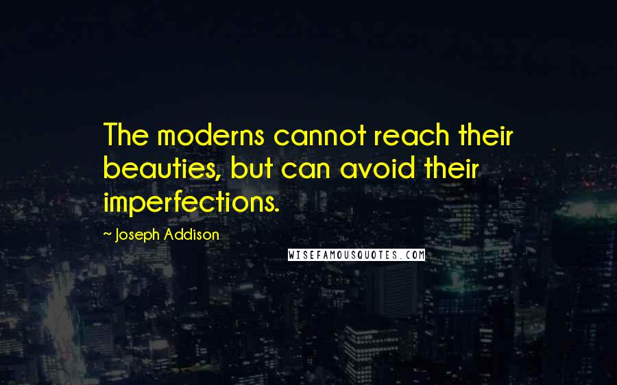 Joseph Addison quotes: The moderns cannot reach their beauties, but can avoid their imperfections.