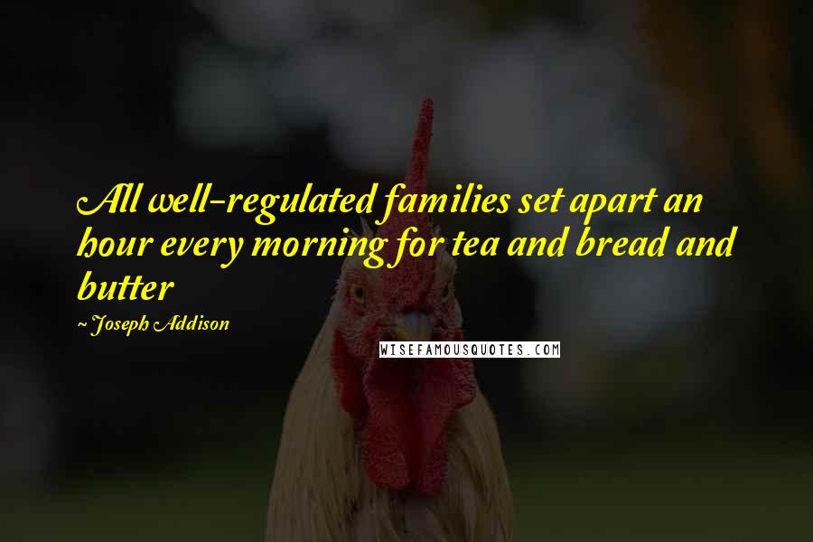 Joseph Addison quotes: All well-regulated families set apart an hour every morning for tea and bread and butter
